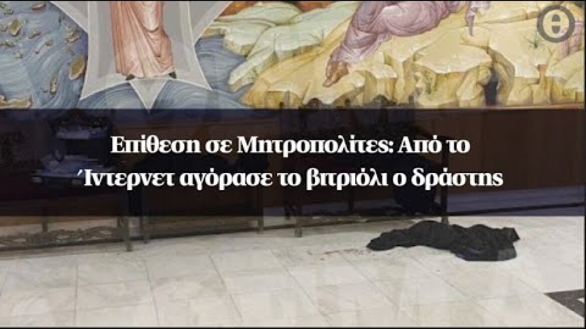 Επίθεση σε Μητροπολίτες: Από το Ίντερνετ αγόρασε το βιτριόλι ο δράστης