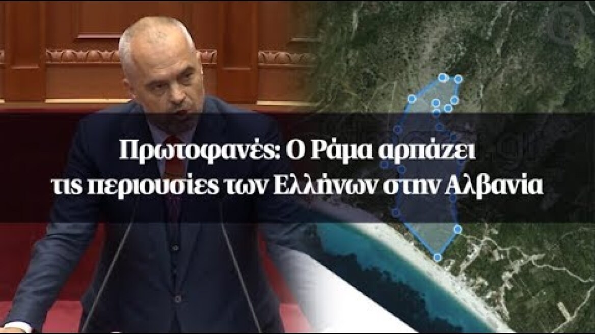 Πρωτοφανές: Ο Ράμα αρπάζει τις περιουσίες των Ελλήνων στην Αλβανία