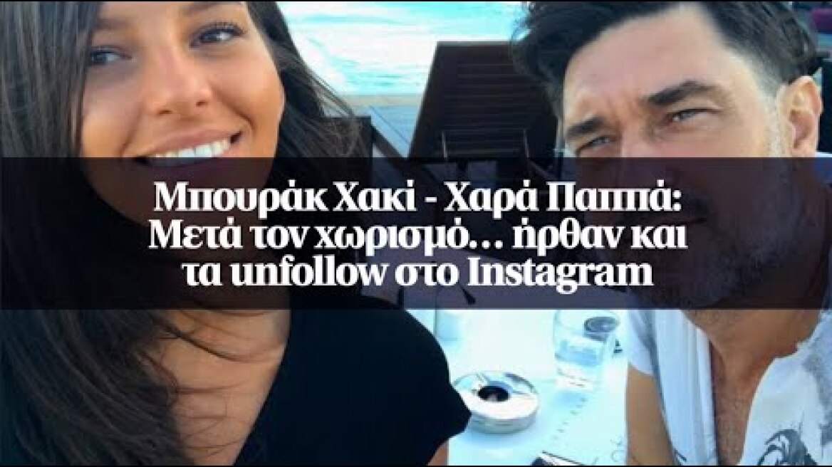Μπουράκ Χακί - Χαρά Παππά: Μετά τον χωρισμό… ήρθαν και τα unfollow στο Ιnstagram