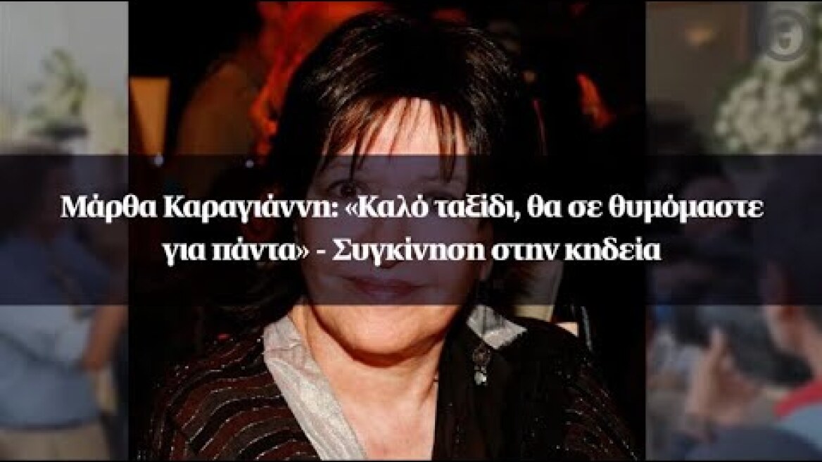 Μάρθα Καραγιάννη: «Καλό ταξίδι, θα σε θυμόμαστε για πάντα» - Συγκίνηση στην κηδεία