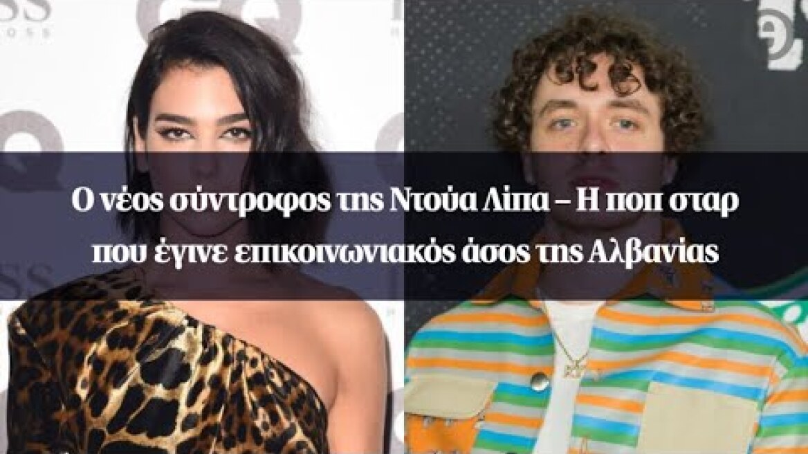 Ο νέος σύντροφος της Ντούα Λίπα – Η ποπ σταρ που έγινε επικοινωνιακός άσος της Αλβανίας