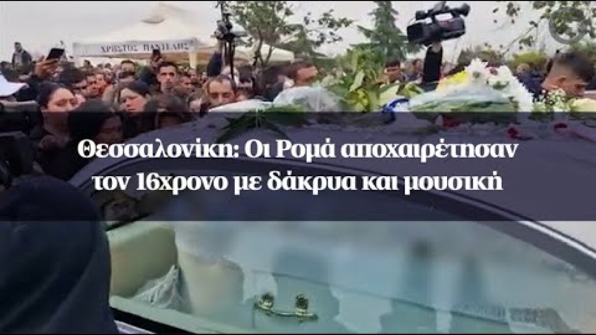 Θεσσαλονίκη: Οι Ρομά αποχαιρέτησαν τον 16χρονο με δάκρυα και μουσική