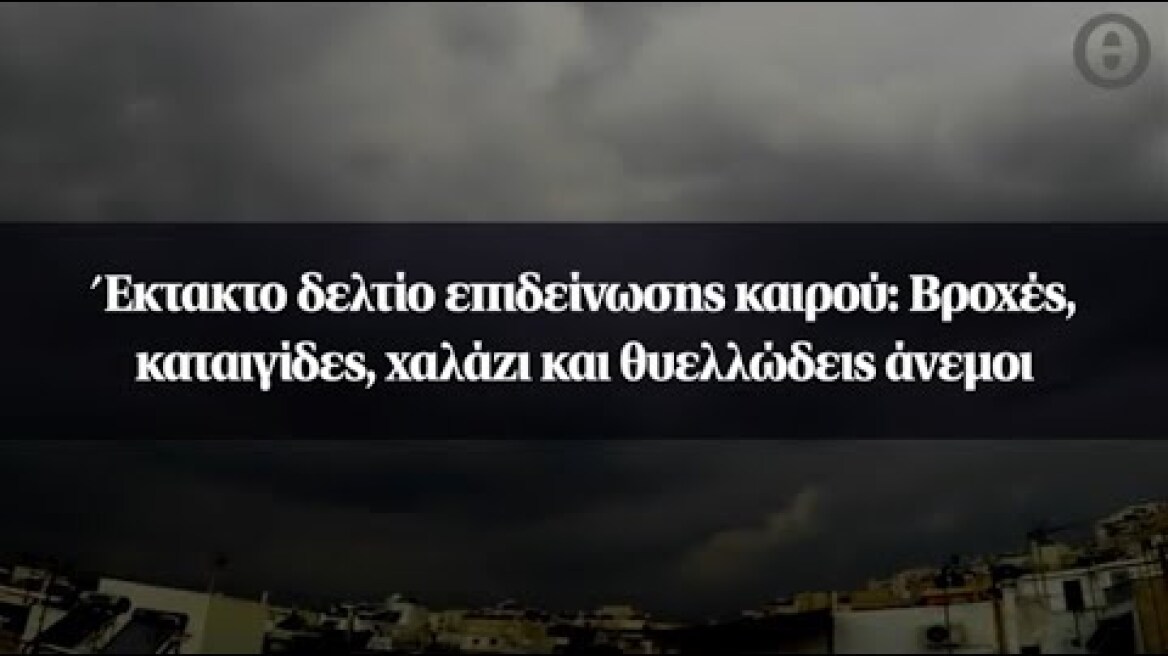 Έκτακτο δελτίο επιδείνωσης καιρού: Βροχές, καταιγίδες, χαλάζι και θυελλώδεις άνεμοι