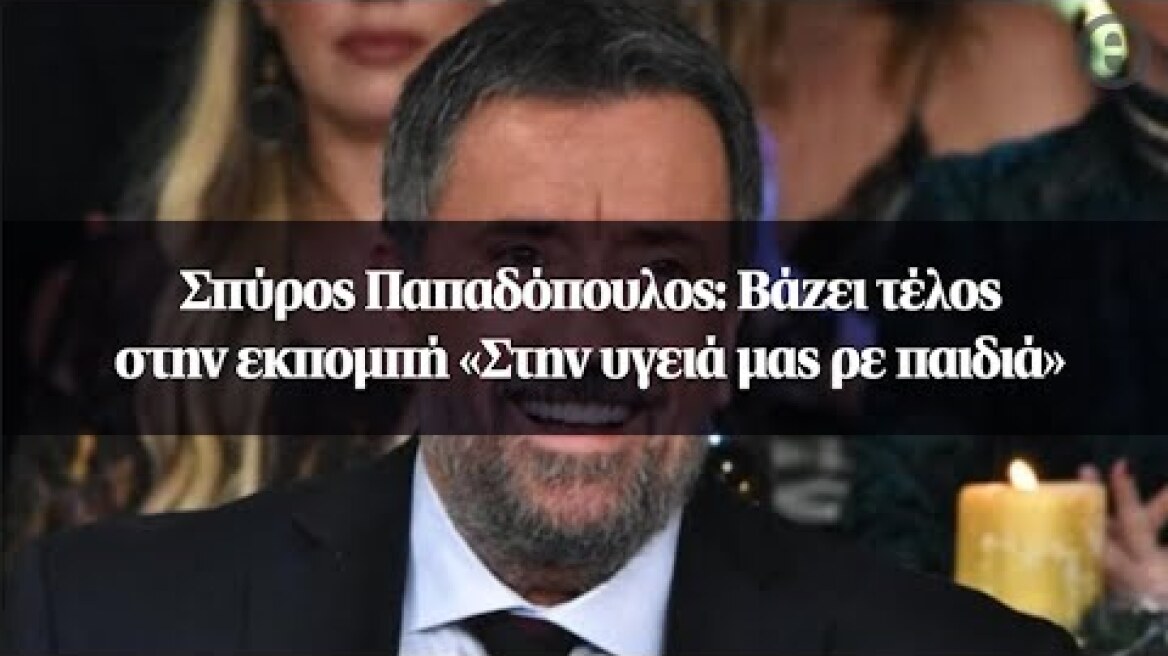 Σπύρος Παπαδόπουλος: Βάζει τέλος στην εκπομπή «Στην υγειά μας ρε παιδιά»