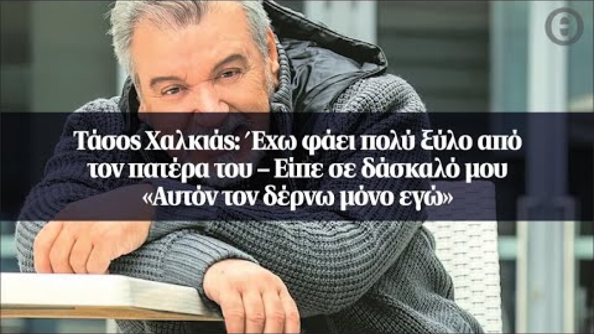 Τάσος Χαλκιάς: Έχω φάει πολύ ξύλο από τον πατέρα του