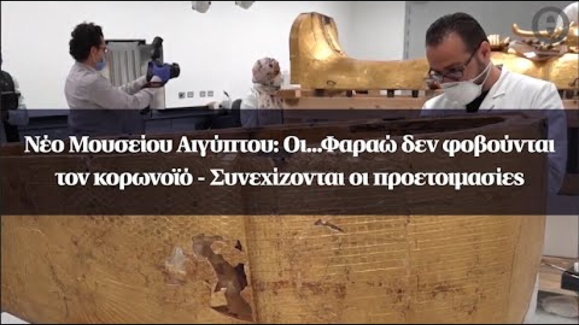 Νέο Μουσείου Αιγύπτου: Οι...Φαραώ δεν φοβούνται τον κορωνοϊό - Συνεχίζονται οι προετοιμασίες