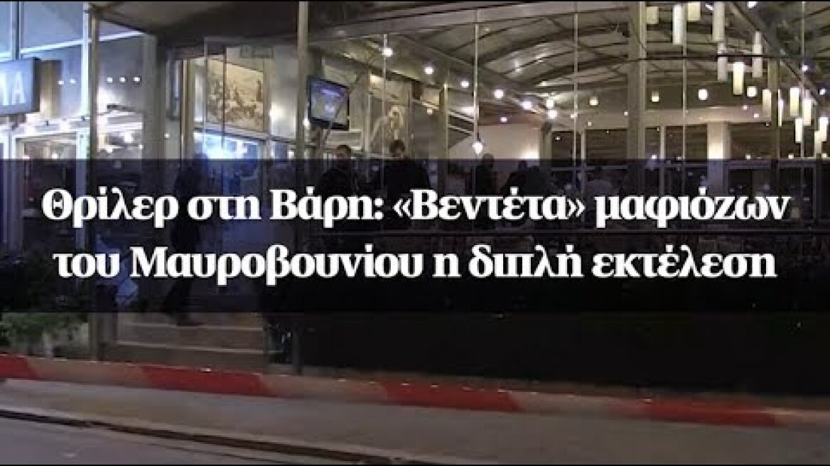 Θρίλερ στη Βάρη: «Βεντέτα» μαφιόζων του Μαυροβουνίου η διπλή εκτέλεση