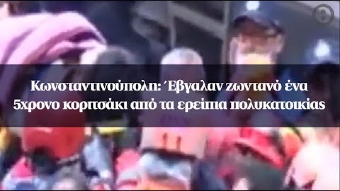 Κωνσταντινούπολη: Έβγαλαν ζωντανό ένα 5χρονο κοριτσάκι από τα ερείπια πολυκατοικίας