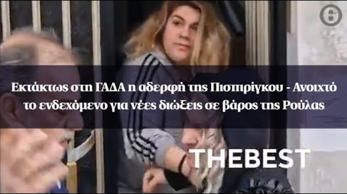 Εκτάκτως στη ΓΑΔΑ η αδερφή Πισπιρίγκου - Ανοιχτό το ενδεχόμενο για νέες διώξεις σε βάρος της Ρούλας