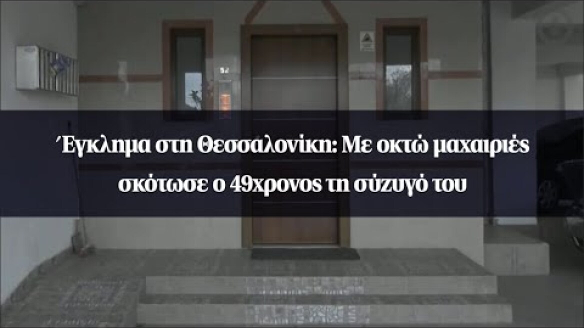 Έγκλημα στη Θεσσαλονίκη: Με οκτώ μαχαιριές σκότωσε ο 49χρονος τη σύζυγό του