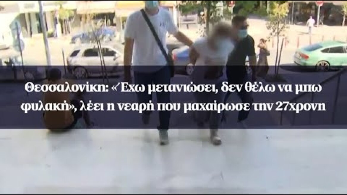 Θεσσαλονίκη: «Έχω μετανιώσει, δεν θέλω να μπω φυλακή», λέει η νεαρή που μαχαίρωσε την 27χρονη
