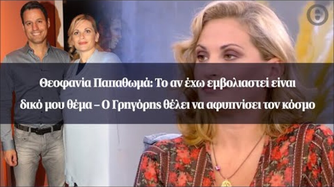 Θεοφανία Παπαθωμά: Το αν έχω εμβολιαστεί είναι δικό μου θέμα – O Γρηγόρης θέλει να αφυπνίσει...