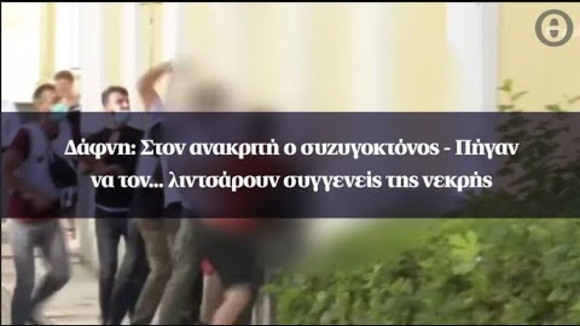 Δάφνη: Στον ανακριτή ο συζυγοκτόνος - Πήγαν να τον... λιντσάρουν συγγενείς της νεκρής