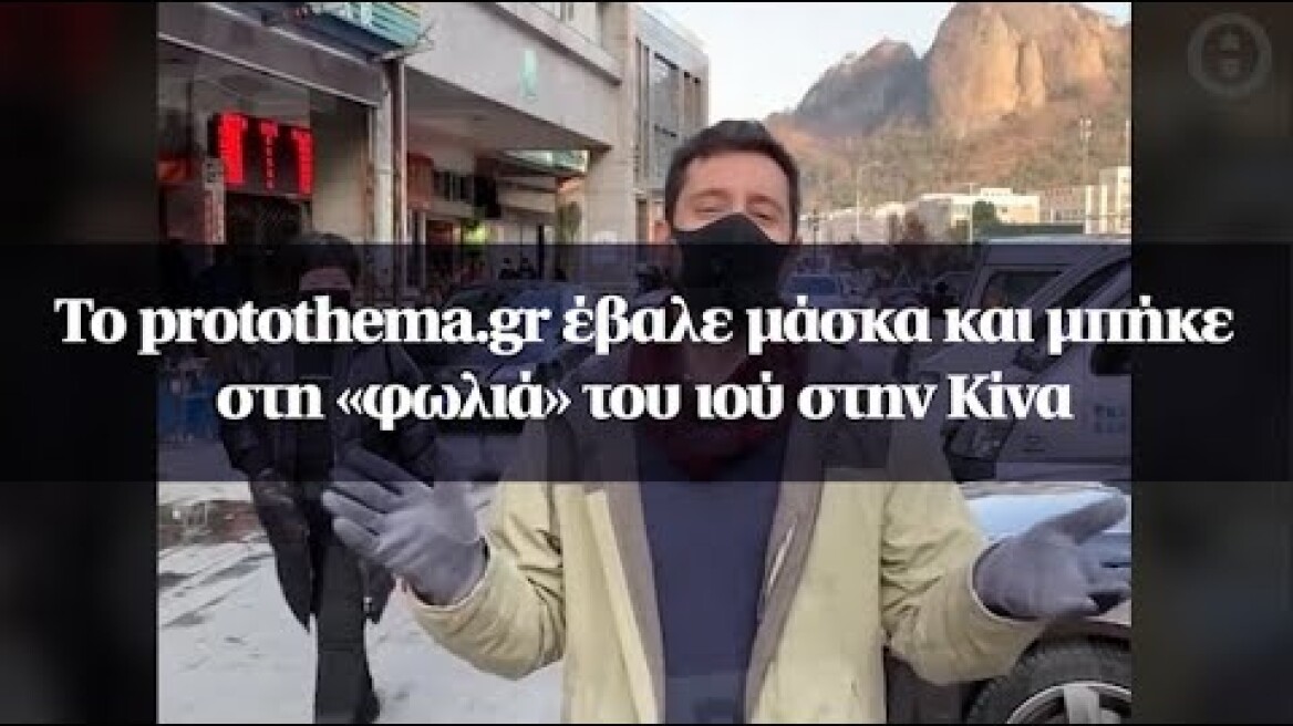 Το protothema.gr έβαλε μάσκα και μπήκε στη «φωλιά» του ιού στην Κίνα