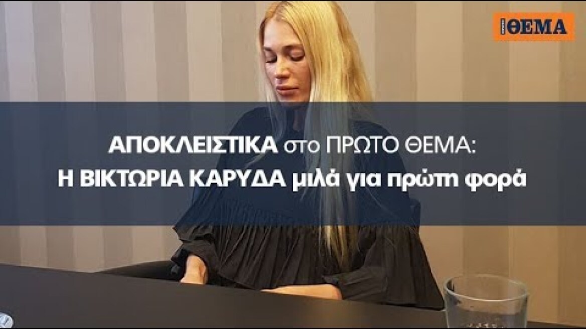 ΒΙΚΤΩΡΙΑ ΚΑΡΥΔΑ - Αποκλειστική συνέντευξη στο ΠΡΩΤΟ ΘΕΜΑ