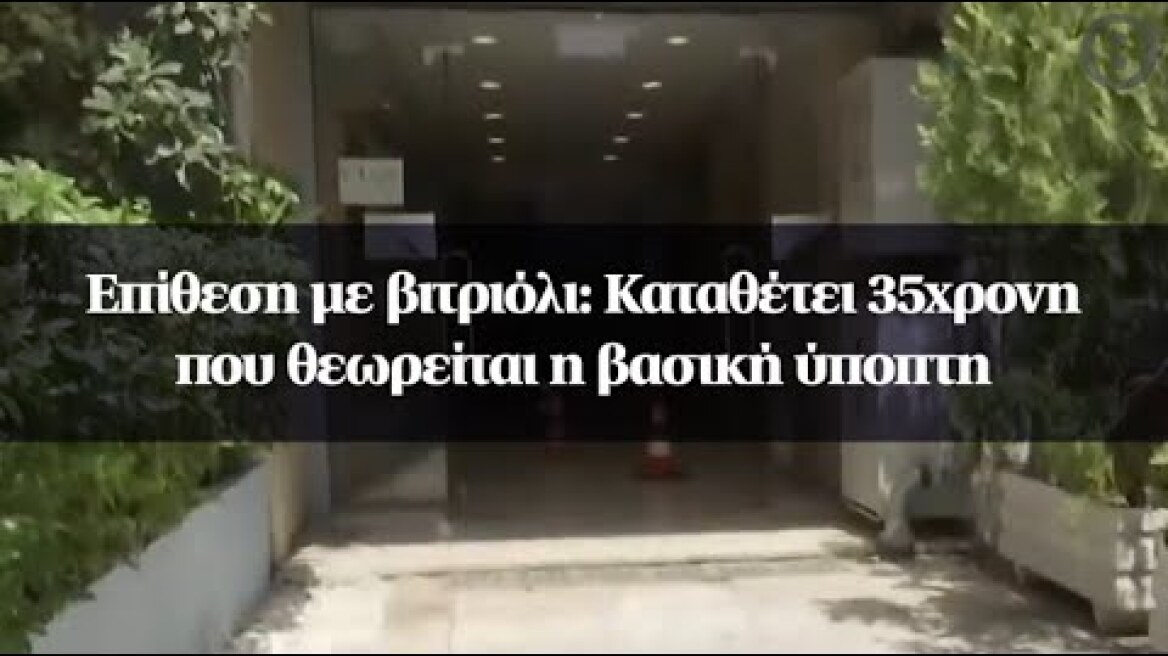 Επίθεση με βιτριόλι: Καταθέτει 35χρονη που θεωρείται η βασική ύποπτη