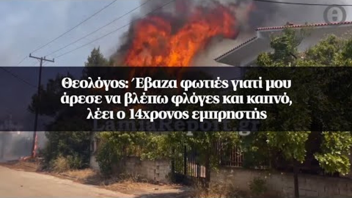 Θεολόγος: Έβαζα φωτιές γιατί μου άρεσε να βλέπω φλόγες και καπνό, λέει ο 14χρονος εμπρηστής