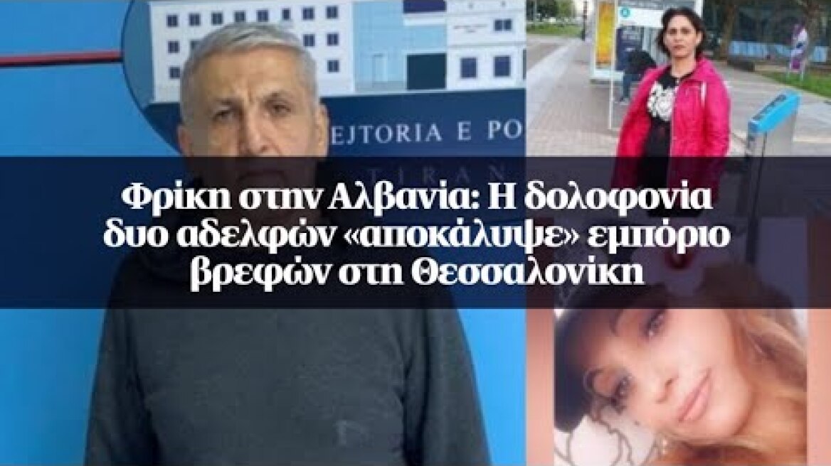 Φρίκη στην Αλβανία: Η δολοφονία δυο αδελφών «αποκάλυψε» εμπόριο βρεφών στη Θεσσαλονίκη
