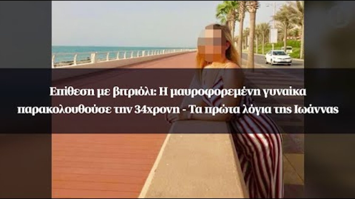 Επίθεση με βιτριόλι: Η μαυροφορεμένη γυναίκα παρακολουθούσε την 34χρονη - Τα πρώτα λόγια της Ιωάννας