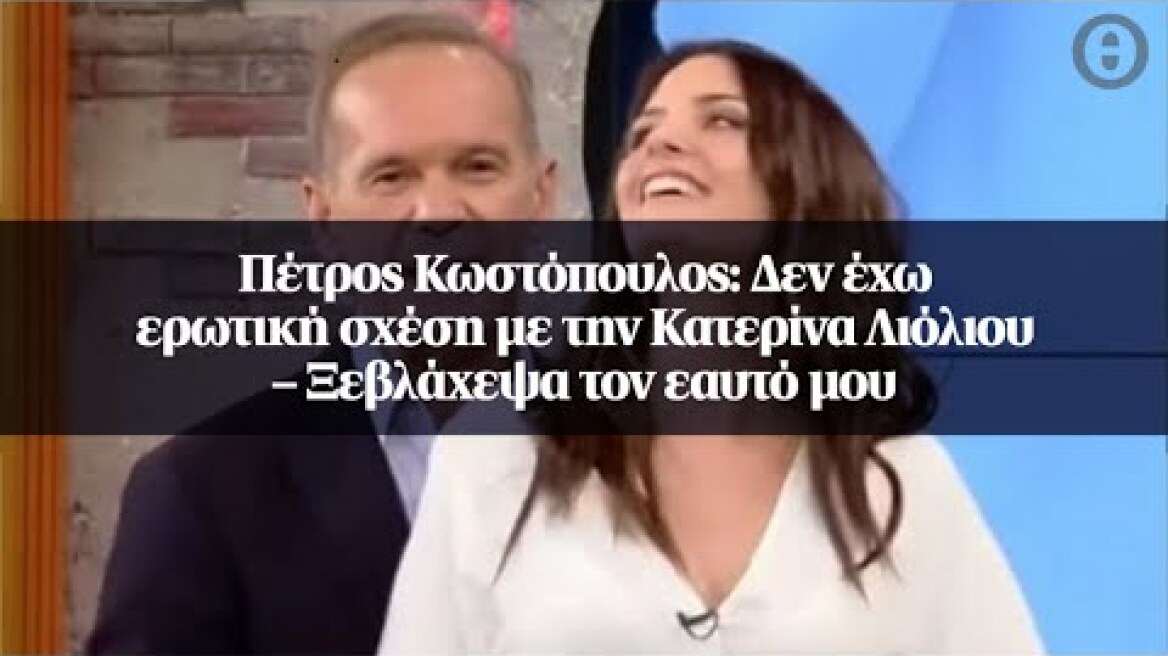 Πέτρος Κωστόπουλος: Δεν έχω ερωτική σχέση με την Κατερίνα Λιόλιου – Ξεβλάχεψα τον εαυτό μου