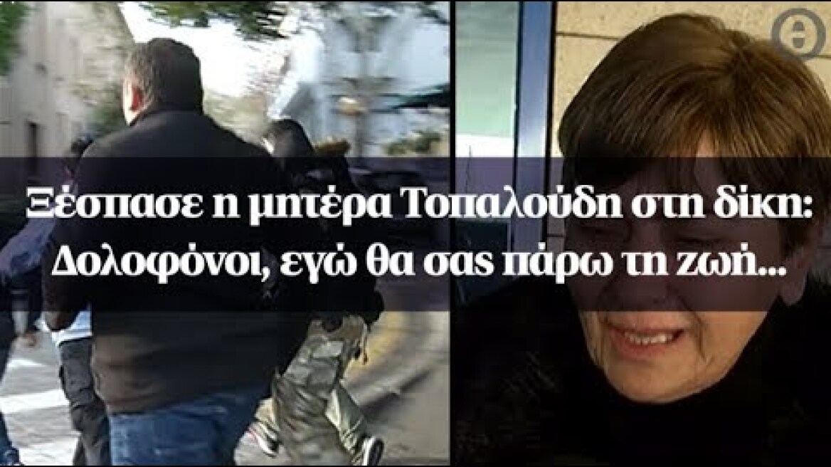Ξέσπασε η μητέρα Τοπαλούδη στη δίκη: Δολοφόνοι, εγώ θα σας πάρω τη ζωή...