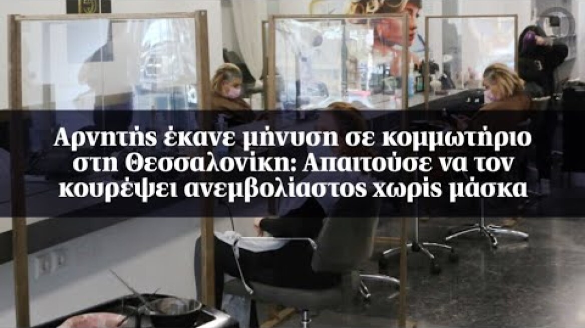 Αρνητής έκανε μήνυση σε κομμωτήριο στη Θεσσαλονίκη: Απαιτούσε να τον κουρέψει ανεμβολίαστος...