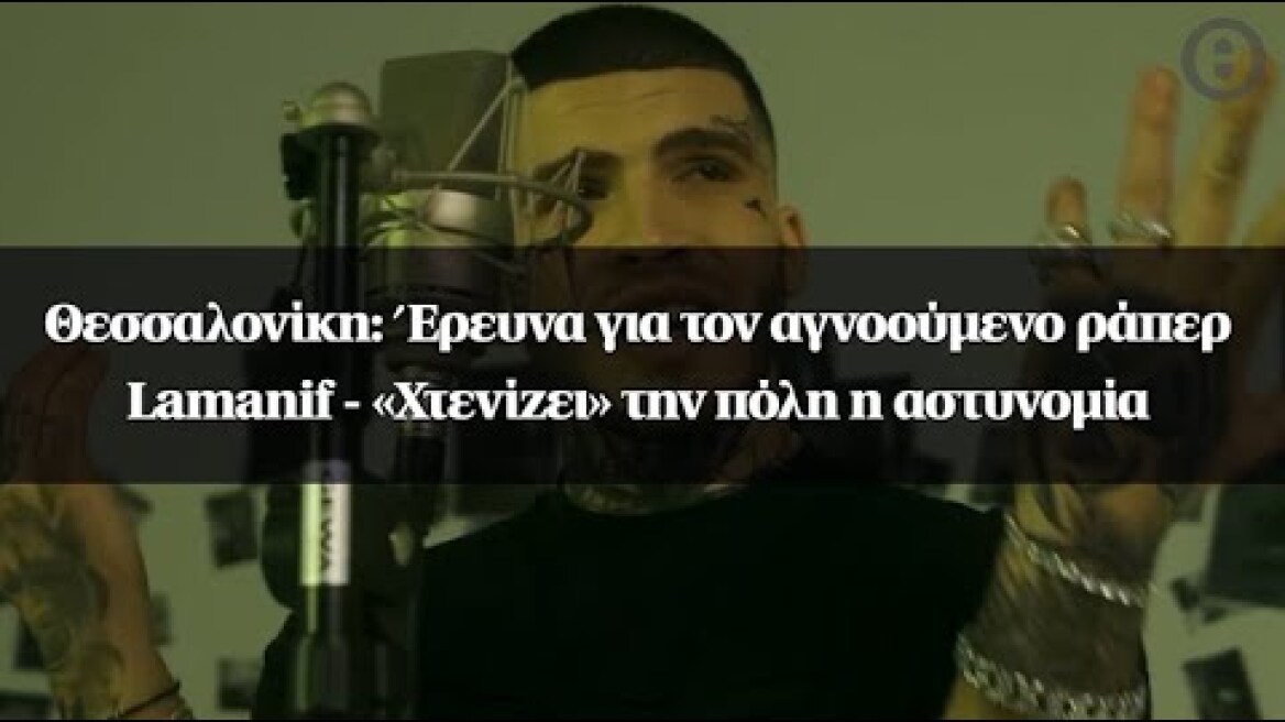 Θεσσαλονίκη: Έρευνα για τον αγνοούμενο ράπερ Lamanif - «Χτενίζει» την πόλη η αστυνομία