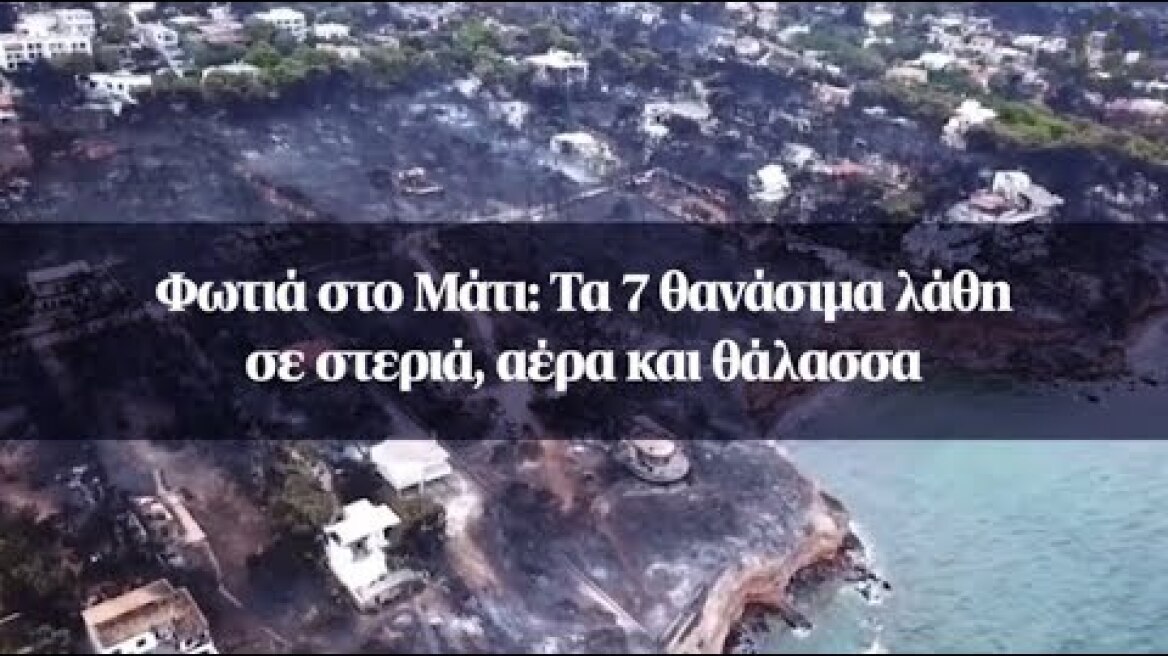 Φωτιά στο Μάτι: Τα 7 θανάσιμα λάθη σε στεριά, αέρα και θάλασσα