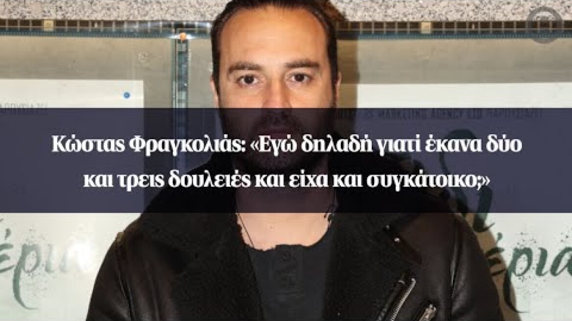 Κώστας Φραγκολιάς: «Εγώ δηλαδή γιατί έκανα δύο και τρεις δουλειές και είχα και συγκάτοικο;»