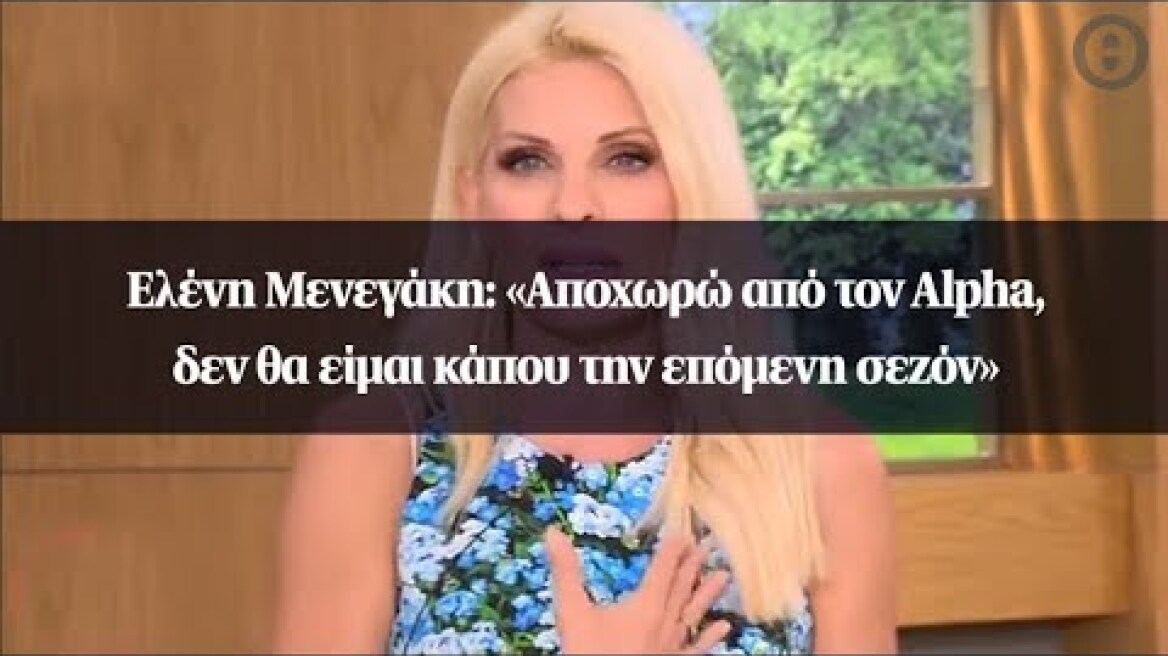 Ελένη Μενεγάκη: «Αποχωρώ από τον Alpha, δεν θα είμαι κάπου την επόμενη σεζόν»