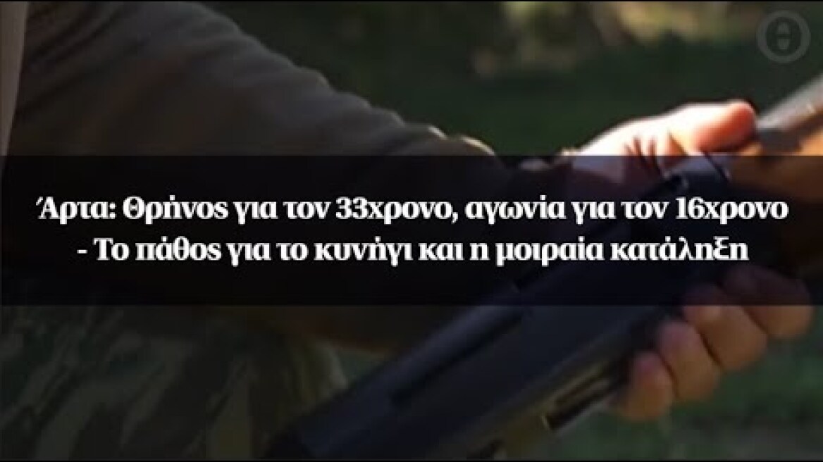 Άρτα: Θρήνος για τον 33χρονο, αγωνία για τον 16χρονο - Το πάθος για το κυνήγι και η μοιραία κατάληξη