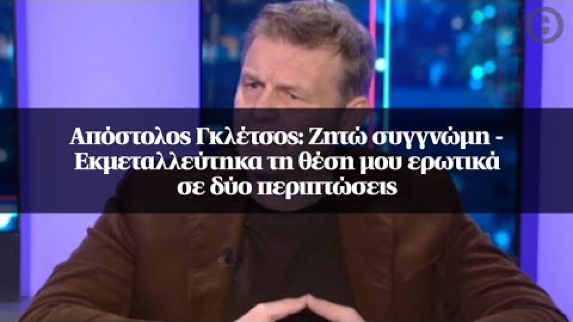 Απόστολος Γκλέτσος: Ζητώ συγγνώμη - Εκμεταλλεύτηκα τη θέση μου ερωτικά σε δύο περιπτώσεις