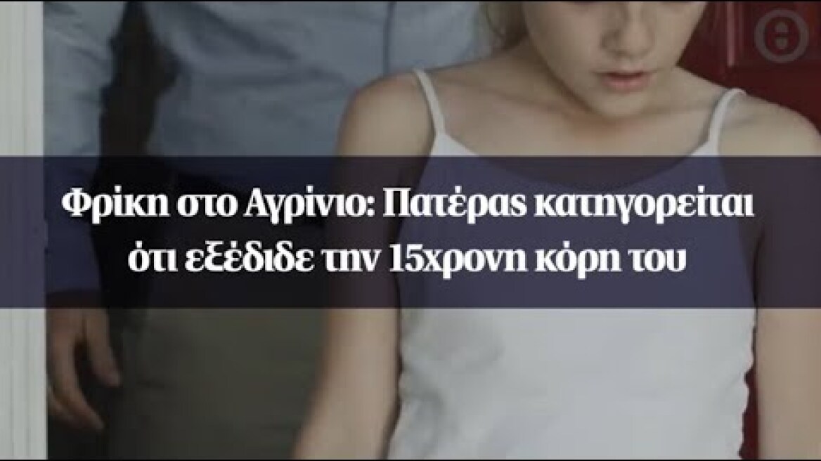 Φρίκη στο Αγρίνιο: Πατέρας κατηγορείται  ότι εξέδιδε την 15χρονη κόρη του