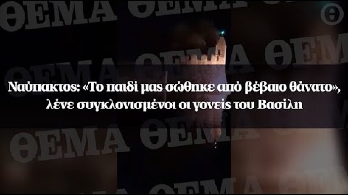 Ναύπακτος: «Το παιδί μας σώθηκε από βέβαιο θάνατο», λένε συγκλονισμένοι οι γονείς του Βασίλη