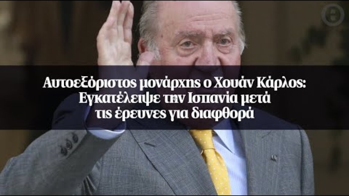 Αυτοεξόριστος μονάρχης ο Χουάν Κάρλος: Εγκατέλειψε την Ισπανία μετά τις έρευνες για διαφθορά