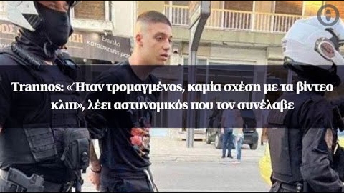 Trannos: «Ήταν τρομαγμένος, καμία σχέση με τα βίντεο κλιπ», λέει αστυνομικός που τον συνέλαβε