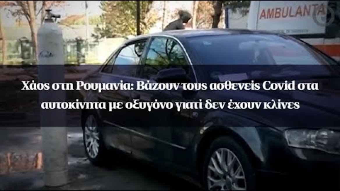 Χάος στη Ρουμανία: Βάζουν τους ασθενείς Covid στα αυτοκίνητα με οξυγόνο γιατί δεν έχουν κλίνες