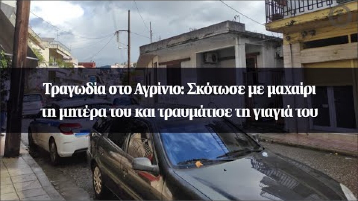Τραγωδία στο Αγρίνιο: Σκότωσε με μαχαίρι τη μητέρα του και τραυμάτισε τη γιαγιά του