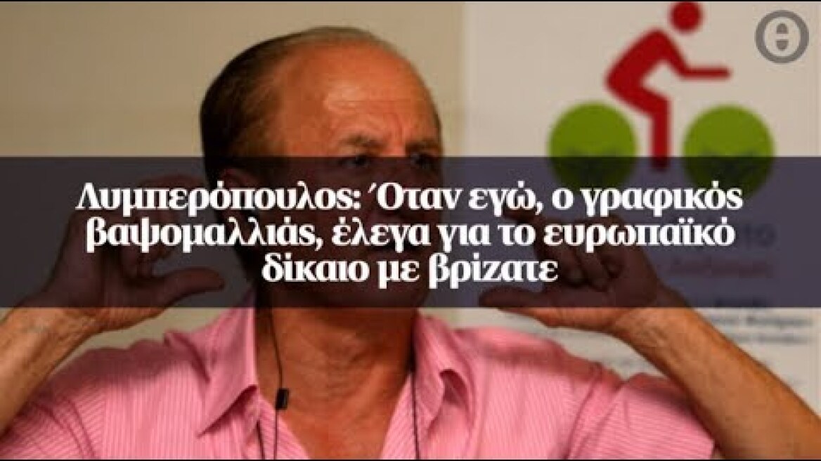 Λυμπερόπουλος: Όταν εγώ, ο γραφικός βαψομαλλιάς, έλεγα για το ευρωπαϊκό δίκαιο με βρίζατε