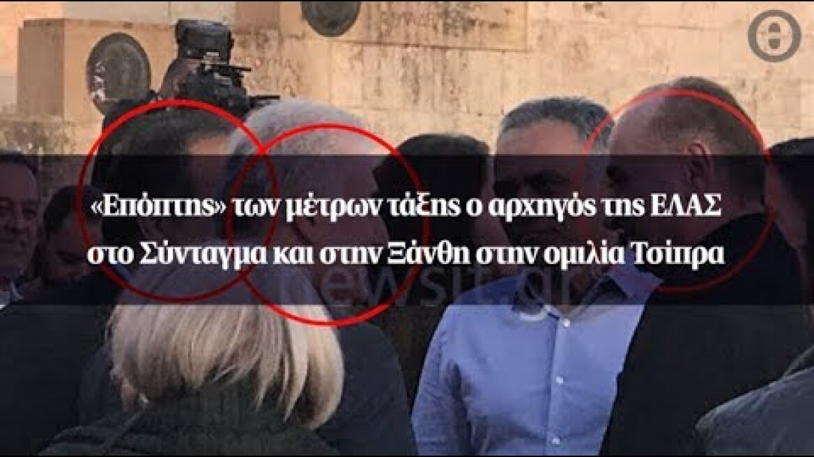 «Επόπτης» των μέτρων τάξης ο αρχηγός της ΕΛΑΣ στο Σύνταγμα και στην Ξάνθη στην ομιλία Τσίπρα