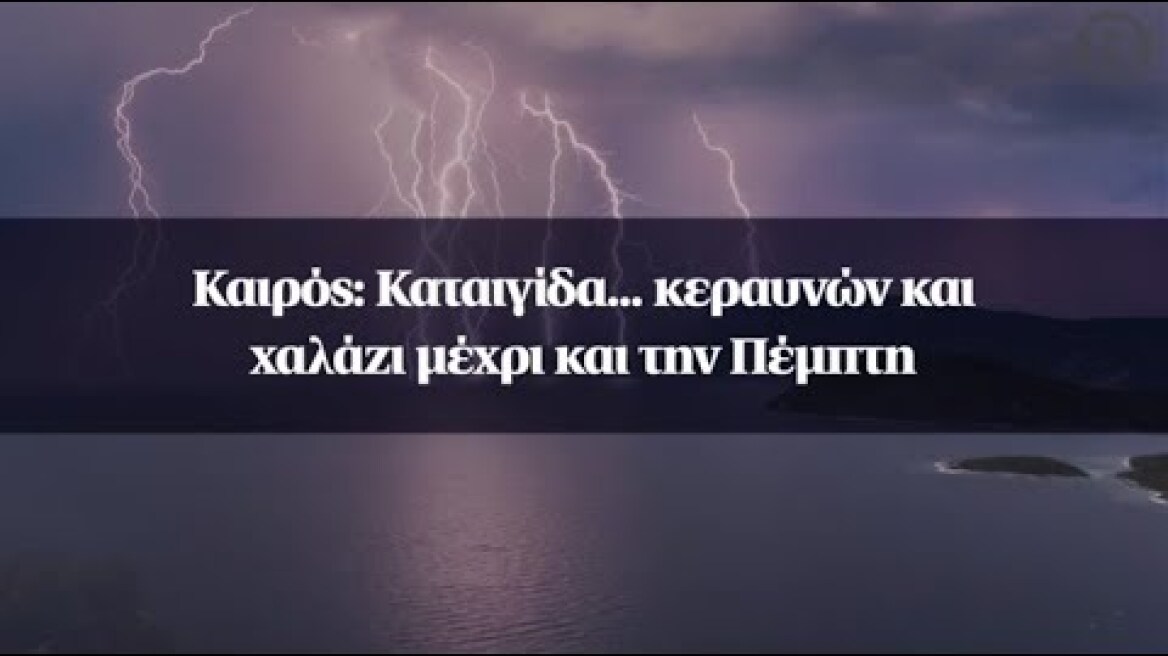 Καιρός: Καταιγίδα... κεραυνών και χαλάζι μέχρι και την Πέμπτη