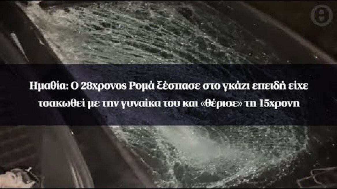 Ημαθία: Ο 28χρονος ξέσπασε στο γκάζι επειδή είχε τσακωθεί με την γυναίκα του και «θέρισε» τη 15χρονη