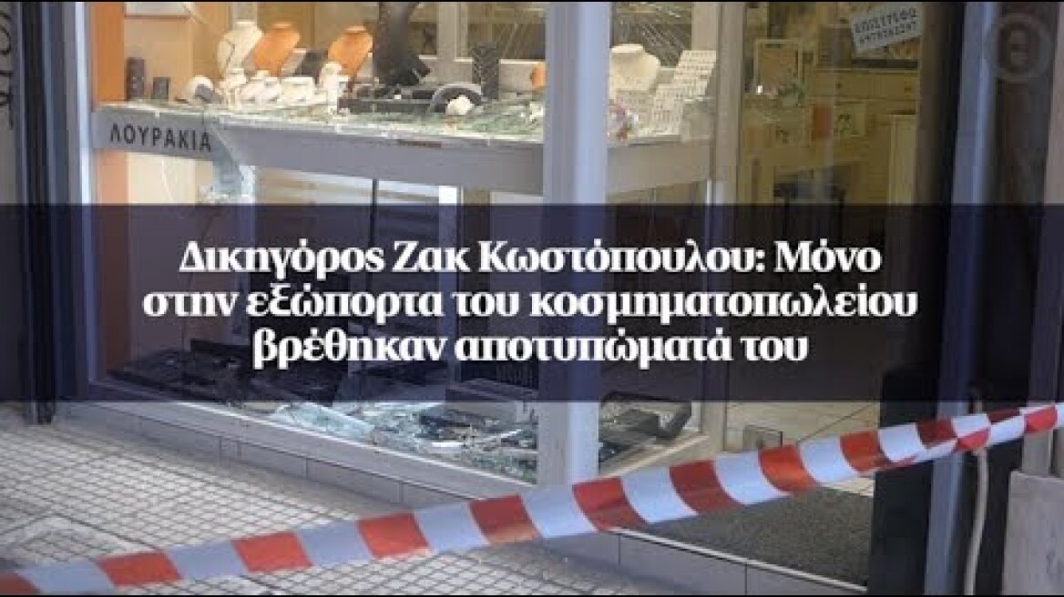 Δικηγόρος Ζακ Κωστόπουλου: Μόνο στην εξώπορτα του κοσμηματοπωλείου βρέθηκαν αποτυπώματά του