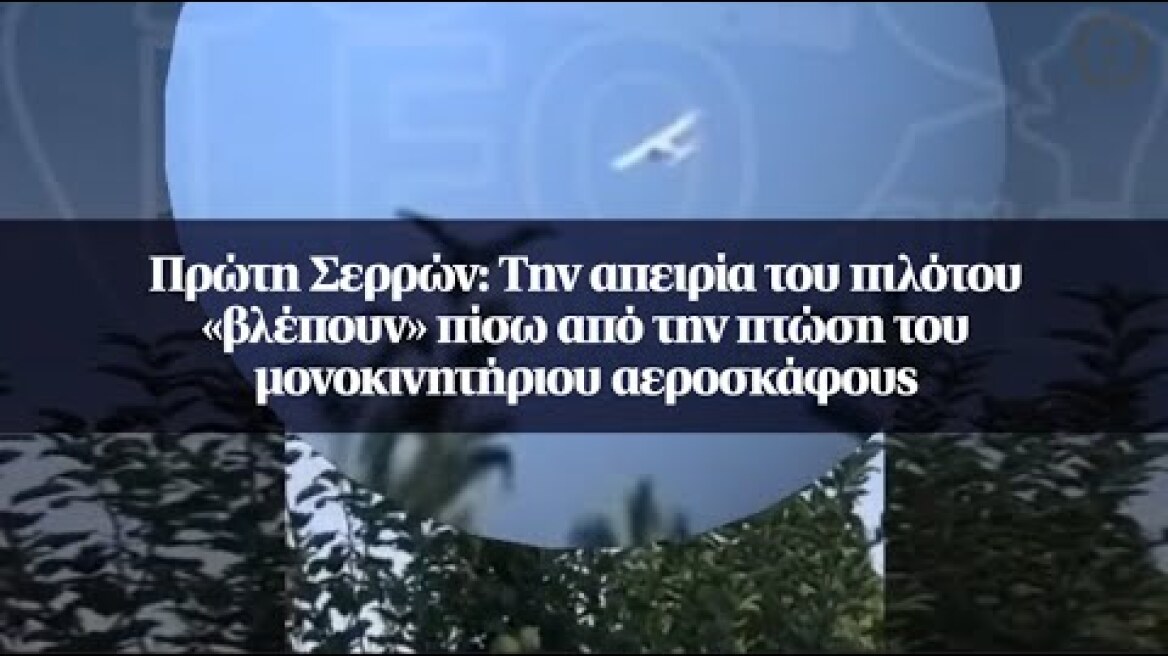 Πρώτη Σερρών: Την απειρία του πιλότου «βλέπουν» πίσω από την πτώση του μονοκινητήριου αεροσκάφους