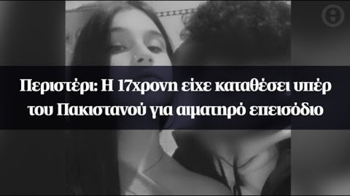 Περιστέρι: Η 17χρονη είχε καταθέσει υπέρ του Πακιστανού για αιματηρό επεισόδιο