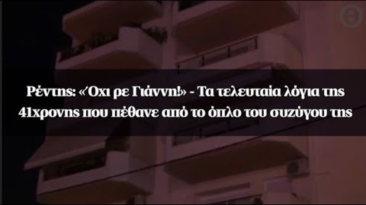 Ρέντης: «Όχι ρε Γιάννη!» - Τα τελευταία λόγια της 41χρονης που πέθανε από το όπλο του συζύγου της