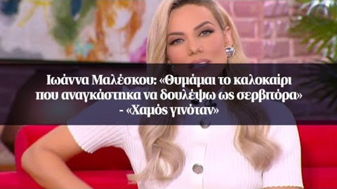 Ιωάννα Μαλέσκου: «Θυμάμαι το καλοκαίρι που αναγκάστηκα να δουλέψω ως σερβιτόρα» - «Χαμός γινόταν»