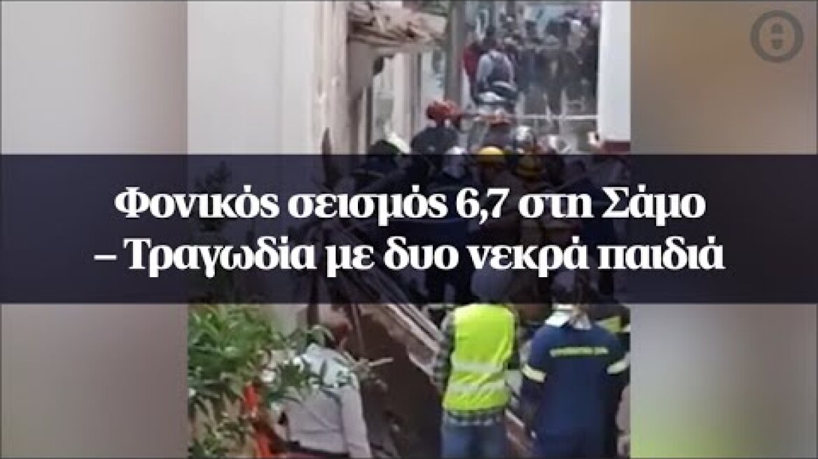 Φονικός σεισμός 6,7 στη Σάμο - Τραγωδία με δυο νεκρά παιδιά