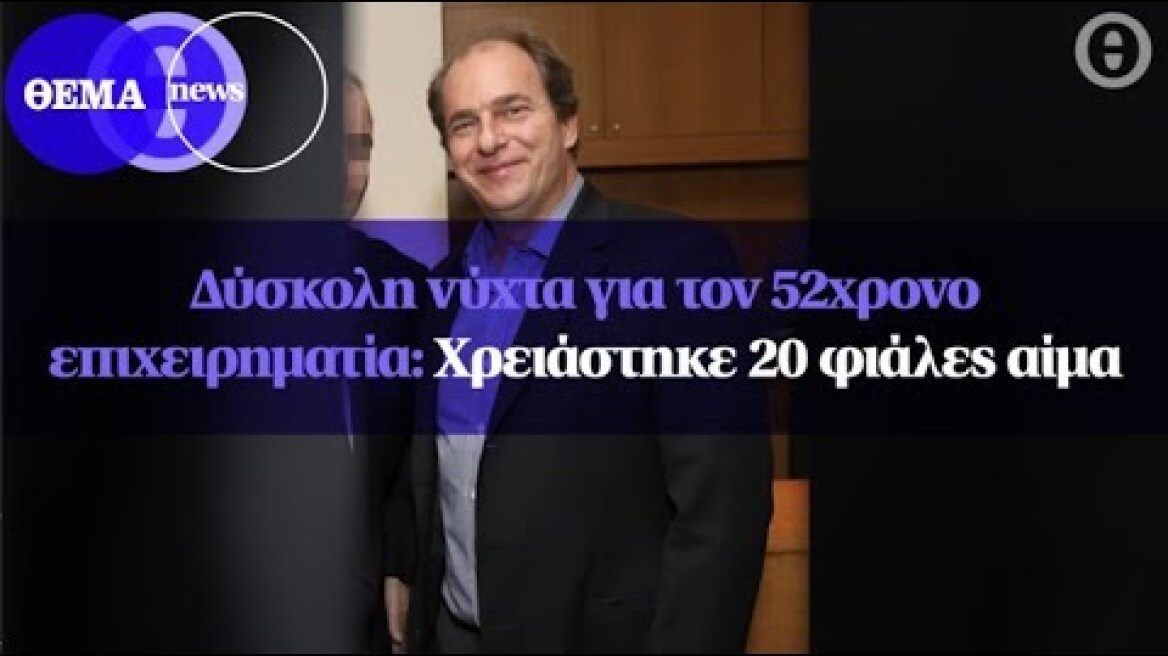 Δύσκολη νύχτα για τον 52χρονο επιχειρηματία: Χρειάστηκε 20 φιάλες αίμα