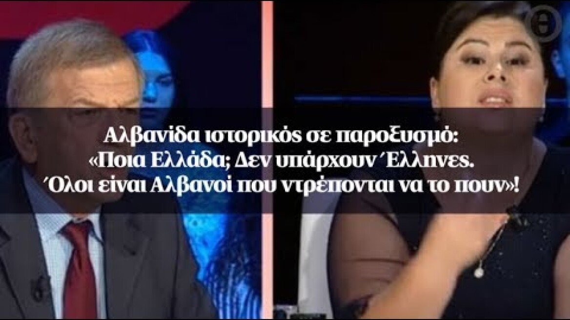 Αλβανίδα ιστορικός σε παροξυσμό: «Ποια Ελλάδα; Δεν υπάρχουν Έλληνες. Όλοι είναι Αλβανοί...